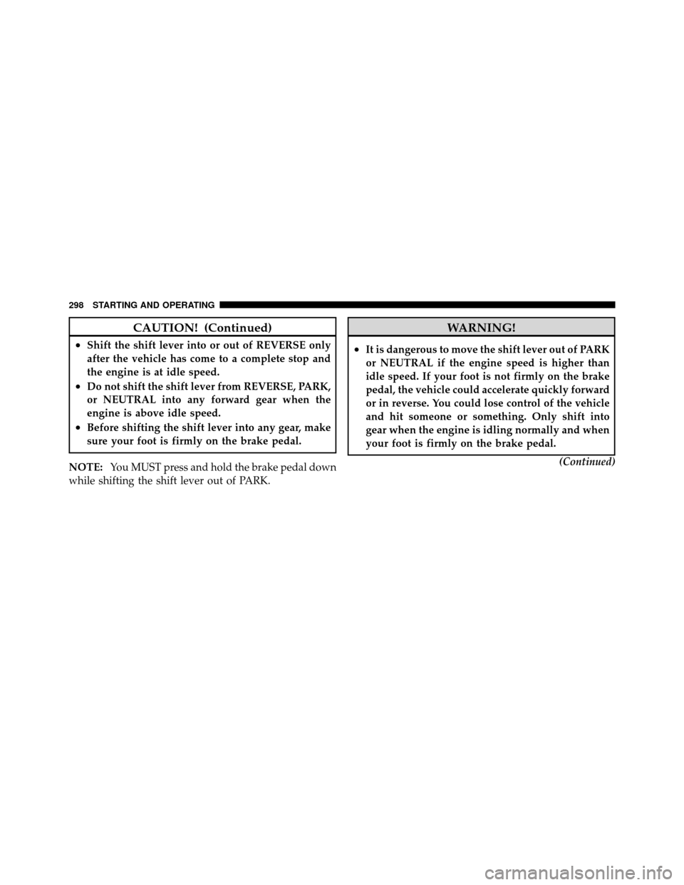 CHRYSLER 200 CONVERTIBLE 2011 1.G Owners Manual CAUTION! (Continued)
•Shift the shift lever into or out of REVERSE only
after the vehicle has come to a complete stop and
the engine is at idle speed.
•Do not shift the shift lever from REVERSE, P