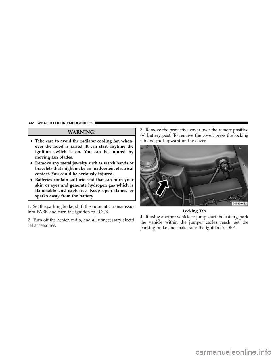 CHRYSLER 200 CONVERTIBLE 2011 1.G Owners Manual WARNING!
•Take care to avoid the radiator cooling fan when-
ever the hood is raised. It can start anytime the
ignition switch is on. You can be injured by
moving fan blades.
•Remove any metal jewe
