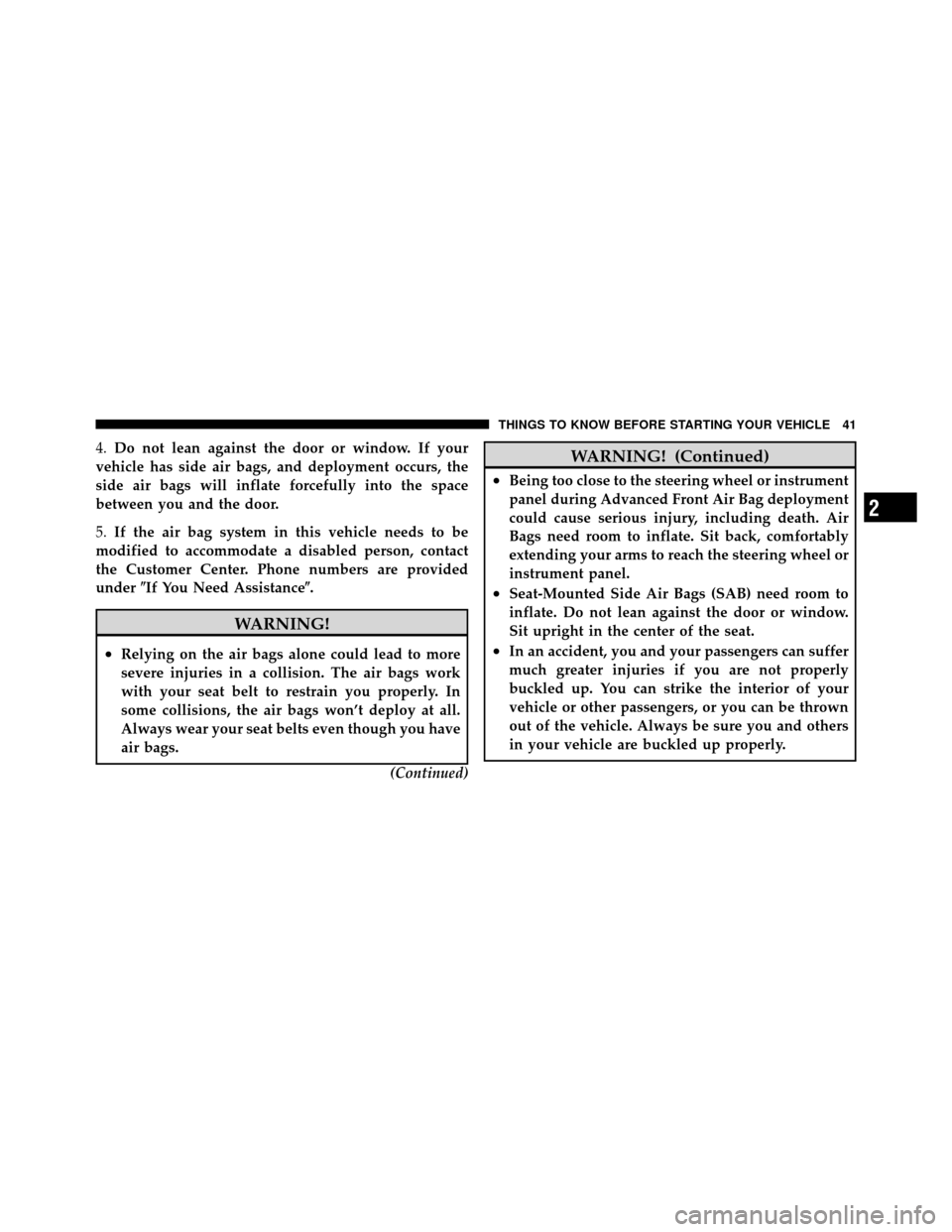 CHRYSLER 200 CONVERTIBLE 2011 1.G Service Manual 4.Do not lean against the door or window. If your
vehicle has side air bags, and deployment occurs, the
side air bags will inflate forcefully into the space
between you and the door.
5. If the air bag