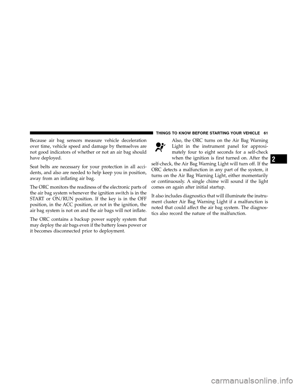 CHRYSLER 200 CONVERTIBLE 2011 1.G Owners Manual Because air bag sensors measure vehicle deceleration
over time, vehicle speed and damage by themselves are
not good indicators of whether or not an air bag should
have deployed.
Seat belts are necessa