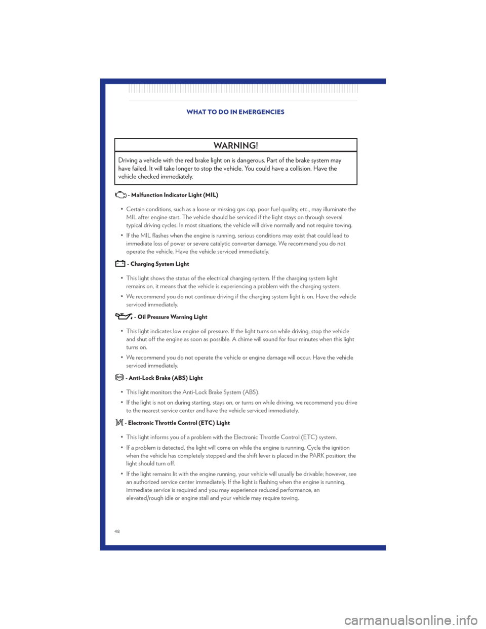 CHRYSLER 200 CONVERTIBLE 2011 1.G User Guide WARNING!
Driving a vehicle with the red brake light on is dangerous. Part of the brake system may
have failed. It will take longer to stop the vehicle. You could have a collision. Have the
vehicle che