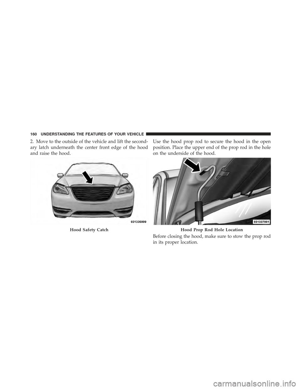 CHRYSLER 200 CONVERTIBLE 2012 1.G Owners Manual 2. Move to the outside of the vehicle and lift the second-
ary latch underneath the center front edge of the hood
and raise the hood.Use the hood prop rod to secure the hood in the open
position. Plac CHRYSLER 200 CONVERTIBLE 2012 1.G Owners Manual 2. Move to the outside of the vehicle and lift the second-
ary latch underneath the center front edge of the hood
and raise the hood.Use the hood prop rod to secure the hood in the open
position. Plac
