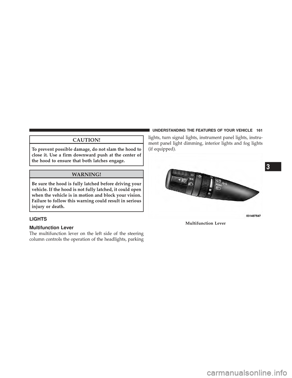 CHRYSLER 200 CONVERTIBLE 2012 1.G User Guide CAUTION!
To prevent possible damage, do not slam the hood to
close it. Use a firm downward push at the center of
the hood to ensure that both latches engage.
WARNING!
Be sure the hood is fully latched