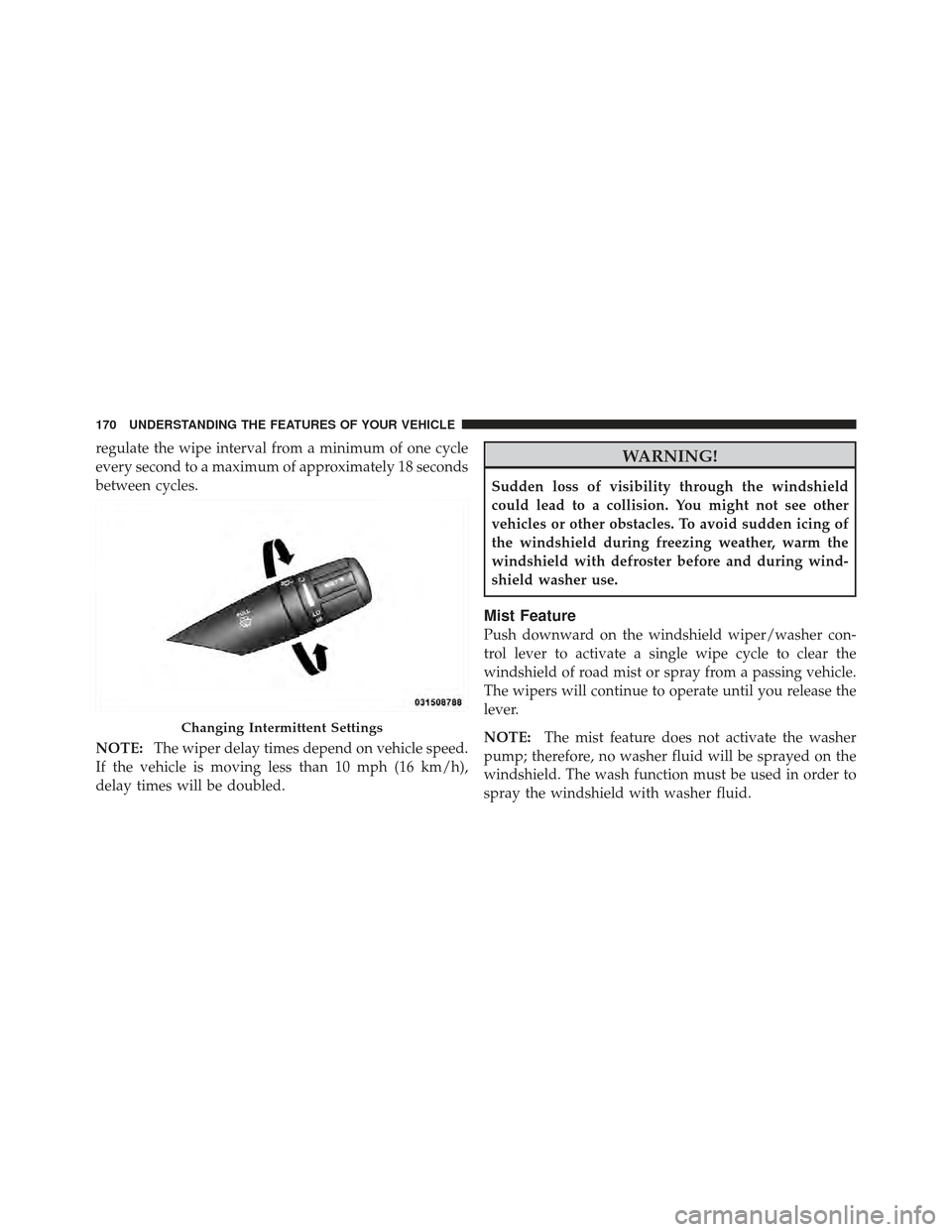 CHRYSLER 200 CONVERTIBLE 2012 1.G Owners Manual regulate the wipe interval from a minimum of one cycle
every second to a maximum of approximately 18 seconds
between cycles.
NOTE:The wiper delay times depend on vehicle speed.
If the vehicle is movin