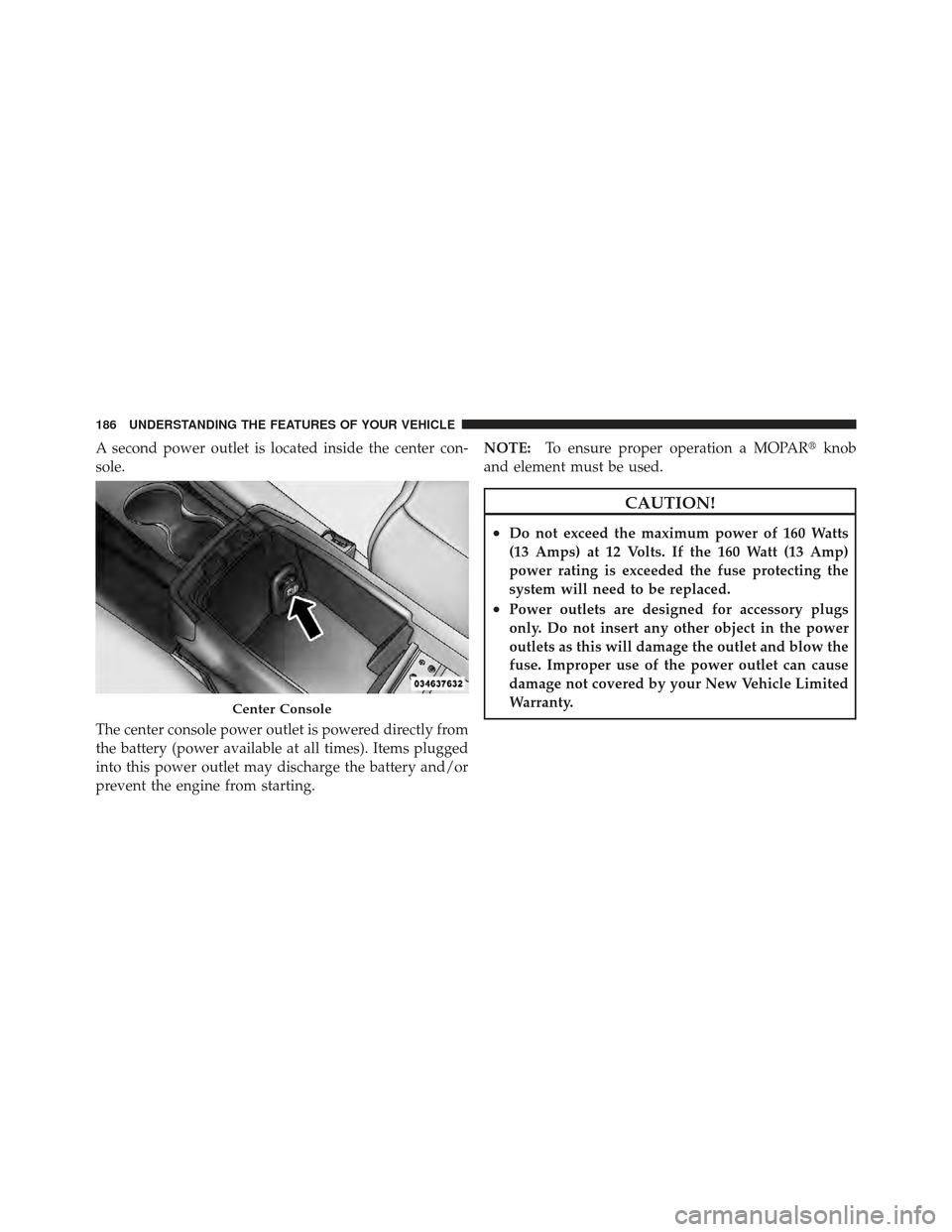 CHRYSLER 200 CONVERTIBLE 2012 1.G Owners Manual A second power outlet is located inside the center con-
sole.
The center console power outlet is powered directly from
the battery (power available at all times). Items plugged
into this power outlet 