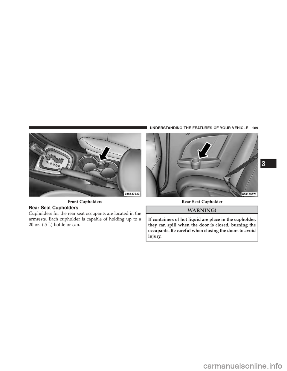 CHRYSLER 200 CONVERTIBLE 2012 1.G Owners Manual Rear Seat Cupholders
Cupholders for the rear seat occupants are located in the
armrests. Each cupholder is capable of holding up to a
20 oz. (.5 L) bottle or can.WARNING!
If containers of hot liquid a
