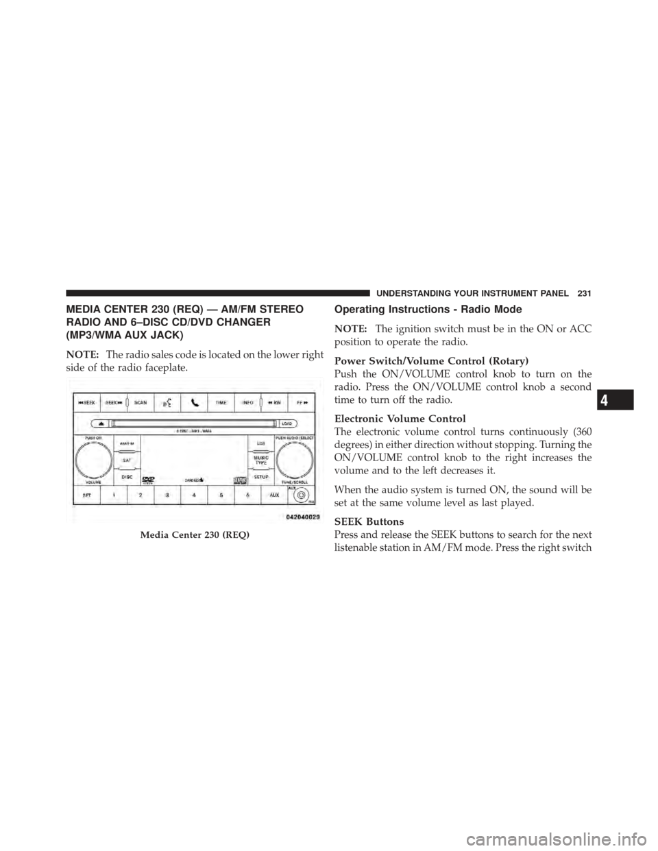 CHRYSLER 200 CONVERTIBLE 2012 1.G User Guide MEDIA CENTER 230 (REQ) — AM/FM STEREO
RADIO AND 6–DISC CD/DVD CHANGER
(MP3/WMA AUX JACK)
NOTE:The radio sales code is located on the lower right
side of the radio faceplate.
Operating Instructions