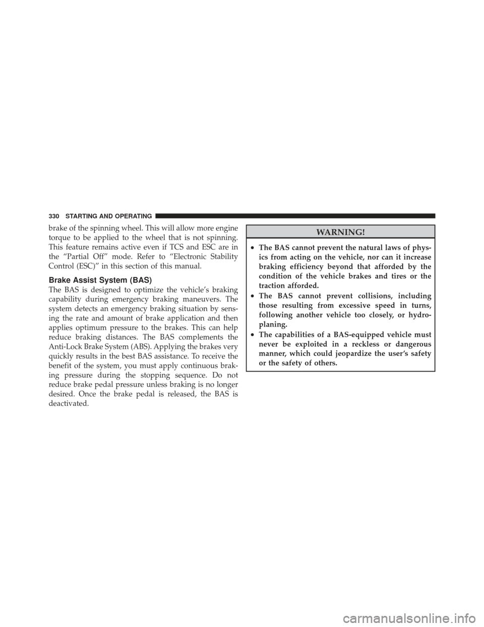 CHRYSLER 200 CONVERTIBLE 2012 1.G Owners Manual brake of the spinning wheel. This will allow more engine
torque to be applied to the wheel that is not spinning.
This feature remains active even if TCS and ESC are in
the “Partial Off” mode. Refe