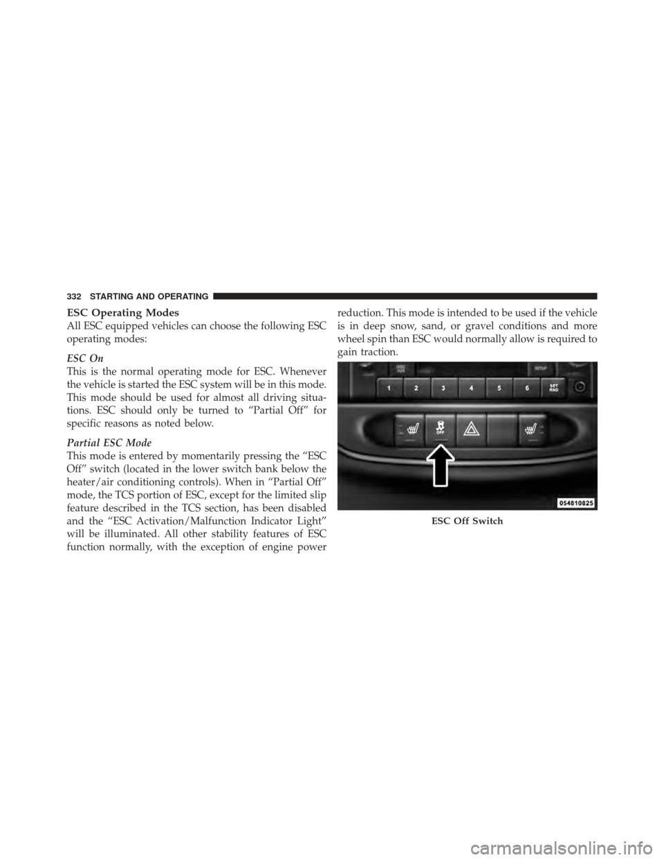 CHRYSLER 200 CONVERTIBLE 2012 1.G Owners Manual ESC Operating Modes
All ESC equipped vehicles can choose the following ESC
operating modes:
ESC On
This is the normal operating mode for ESC. Whenever
the vehicle is started the ESC system will be in 