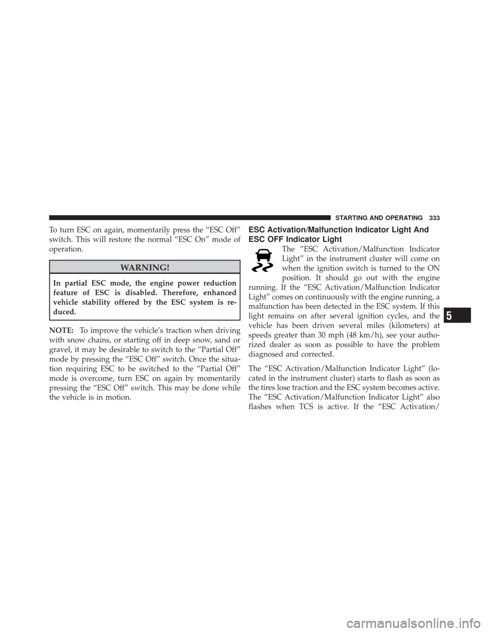 CHRYSLER 200 CONVERTIBLE 2012 1.G Owners Manual To turn ESC on again, momentarily press the “ESC Off”
switch. This will restore the normal “ESC On” mode of
operation.
WARNING!
In partial ESC mode, the engine power reduction
feature of ESC i