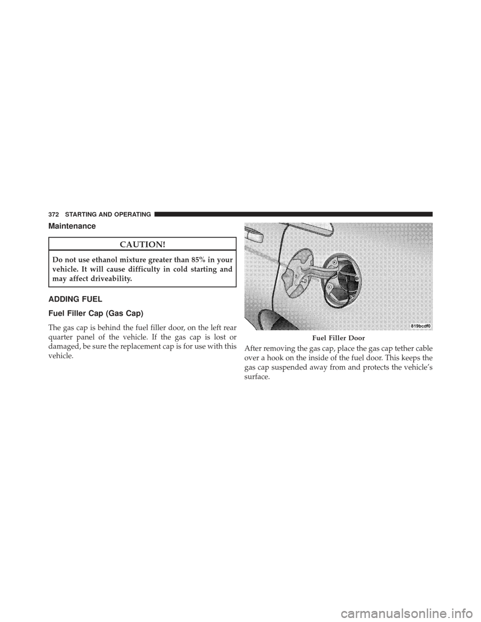 CHRYSLER 200 CONVERTIBLE 2012 1.G Owners Manual Maintenance
CAUTION!
Do not use ethanol mixture greater than 85% in your
vehicle. It will cause difficulty in cold starting and
may affect driveability.
ADDING FUEL
Fuel Filler Cap (Gas Cap)
The gas c CHRYSLER 200 CONVERTIBLE 2012 1.G Owners Manual Maintenance
CAUTION!
Do not use ethanol mixture greater than 85% in your
vehicle. It will cause difficulty in cold starting and
may affect driveability.
ADDING FUEL
Fuel Filler Cap (Gas Cap)
The gas c