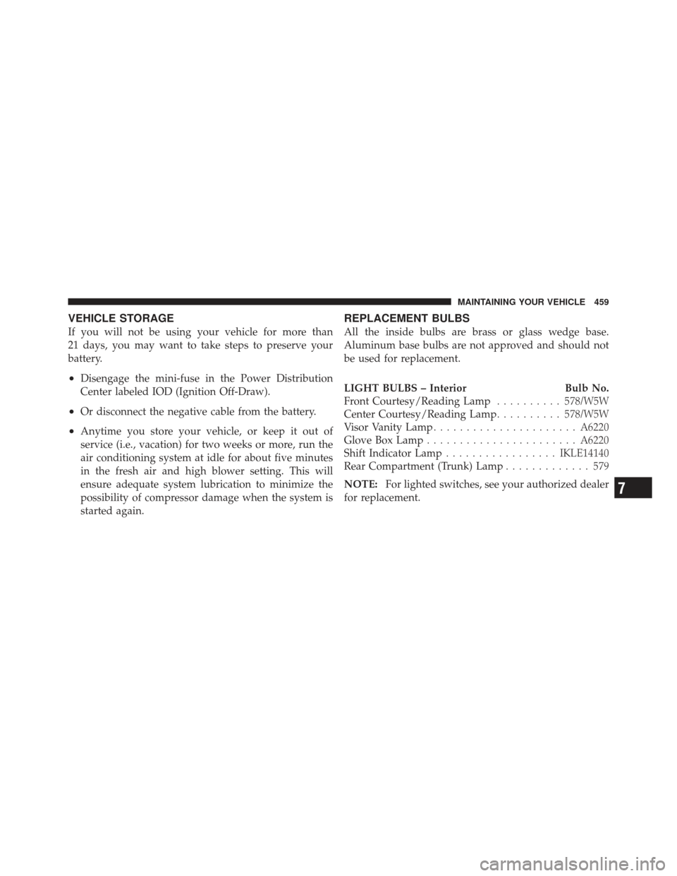 CHRYSLER 200 CONVERTIBLE 2012 1.G Owners Manual VEHICLE STORAGE
If you will not be using your vehicle for more than
21 days, you may want to take steps to preserve your
battery.
•Disengage the mini-fuse in the Power Distribution
Center labeled IO