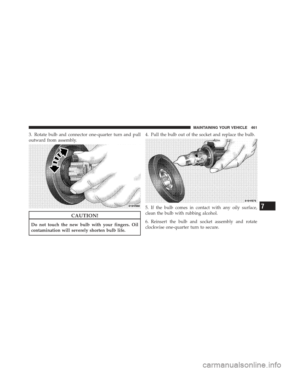 CHRYSLER 200 CONVERTIBLE 2012 1.G Owners Manual 3. Rotate bulb and connector one-quarter turn and pull
outward from assembly.
CAUTION!
Do not touch the new bulb with your fingers. Oil
contamination will severely shorten bulb life.4. Pull the bulb o