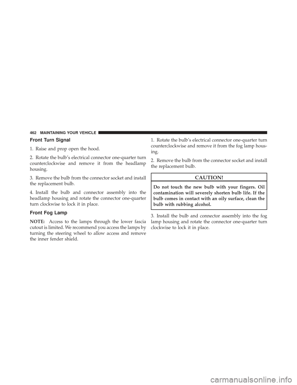 CHRYSLER 200 CONVERTIBLE 2012 1.G Owners Manual Front Turn Signal
1. Raise and prop open the hood.
2. Rotate the bulb’s electrical connector one-quarter turn
counterclockwise and remove it from the headlamp
housing.
3. Remove the bulb from the co