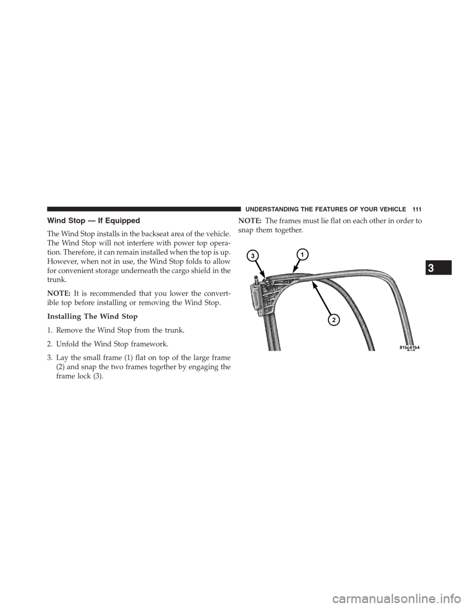 CHRYSLER 200 CONVERTIBLE 2013 1.G Owners Manual Wind Stop — If Equipped
The Wind Stop installs in the backseat area of the vehicle.
The Wind Stop will not interfere with power top opera-
tion. Therefore, it can remain installed when the top is up
