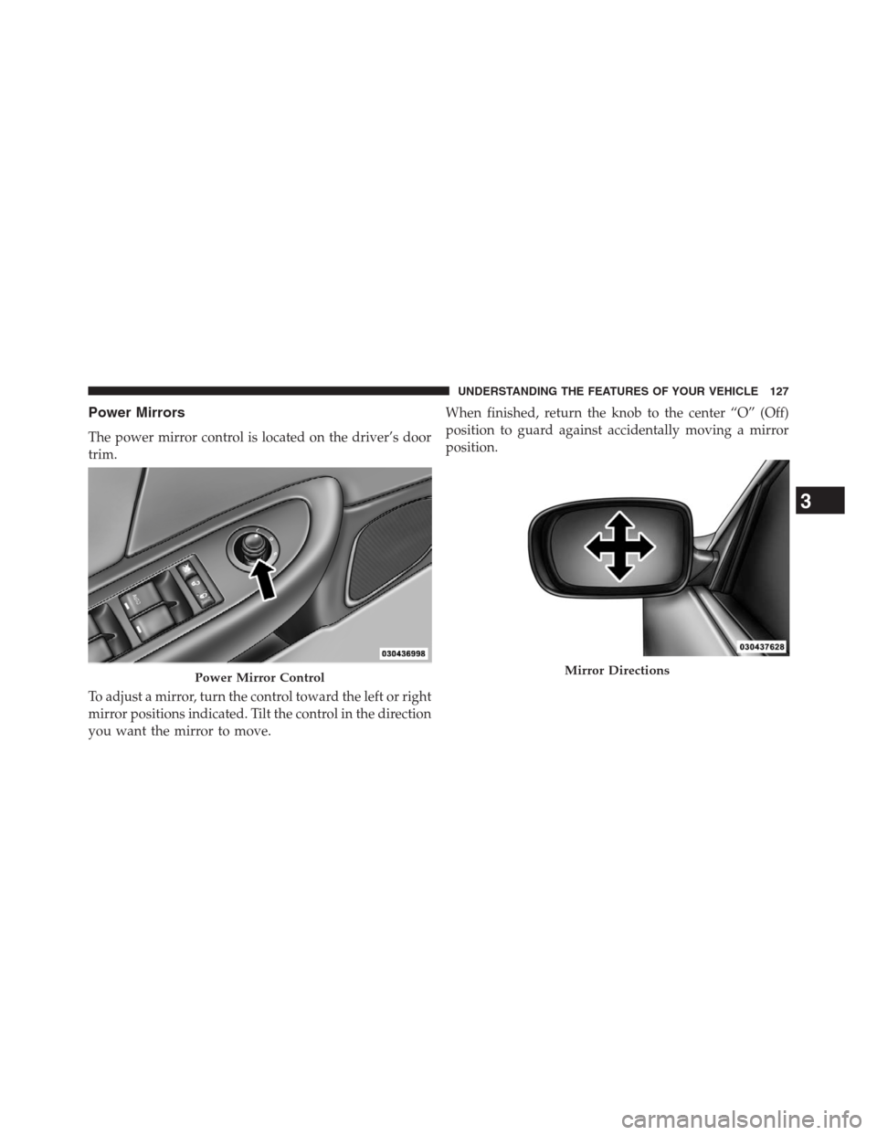 CHRYSLER 200 CONVERTIBLE 2013 1.G Owners Manual Power Mirrors
The power mirror control is located on the driver’s door
trim.When finished, return the knob to the center “O” (Off)
position to guard against accidentally moving a mirror
position