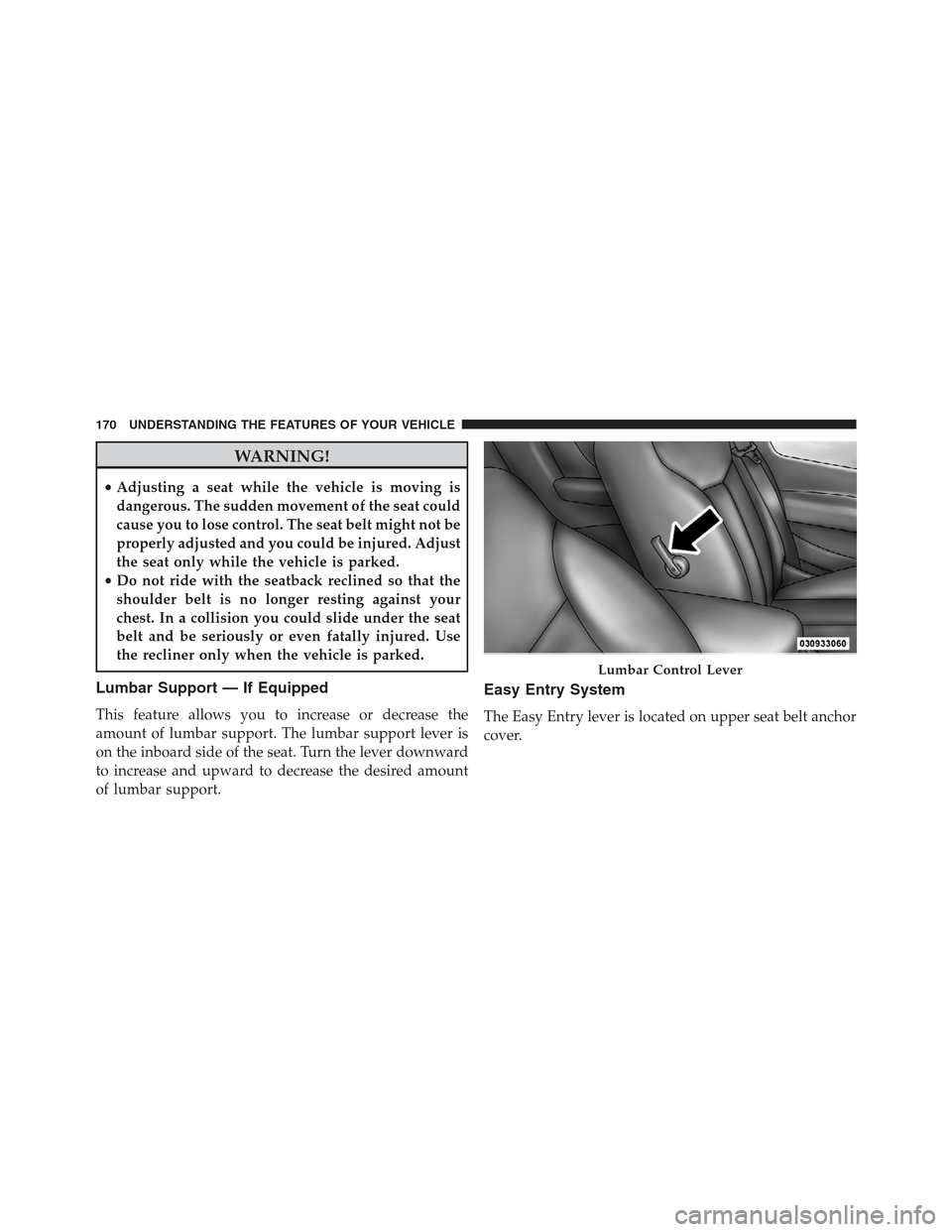 CHRYSLER 200 CONVERTIBLE 2013 1.G Owners Manual WARNING!
•Adjusting a seat while the vehicle is moving is
dangerous. The sudden movement of the seat could
cause you to lose control. The seat belt might not be
properly adjusted and you could be in