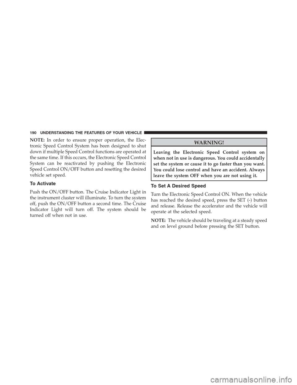 CHRYSLER 200 CONVERTIBLE 2013 1.G Owners Manual NOTE:In order to ensure proper operation, the Elec-
tronic Speed Control System has been designed to shut
down if multiple Speed Control functions are operated at
the same time. If this occurs, the El