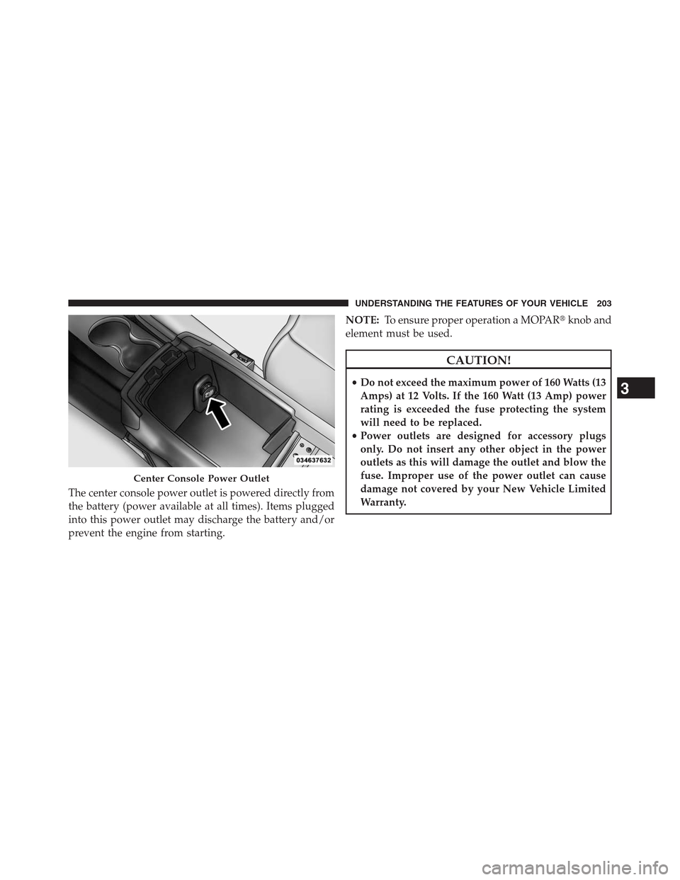 CHRYSLER 200 CONVERTIBLE 2013 1.G Owners Manual The center console power outlet is powered directly from
the battery (power available at all times). Items plugged
into this power outlet may discharge the battery and/or
prevent the engine from start