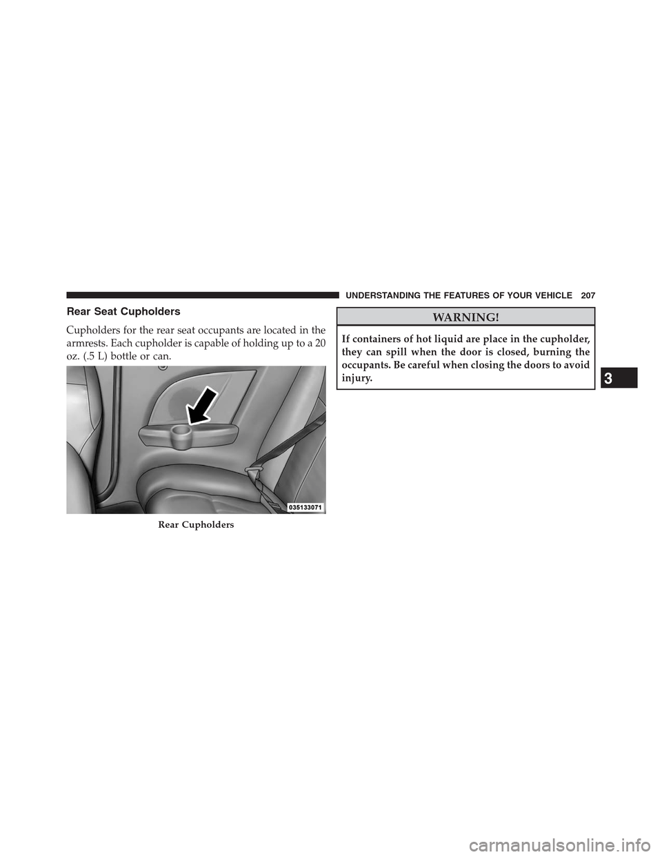CHRYSLER 200 CONVERTIBLE 2013 1.G Owners Manual Rear Seat Cupholders
Cupholders for the rear seat occupants are located in the
armrests. Each cupholder is capable of holding up to a 20
oz. (.5 L) bottle or can.
WARNING!
If containers of hot liquid 