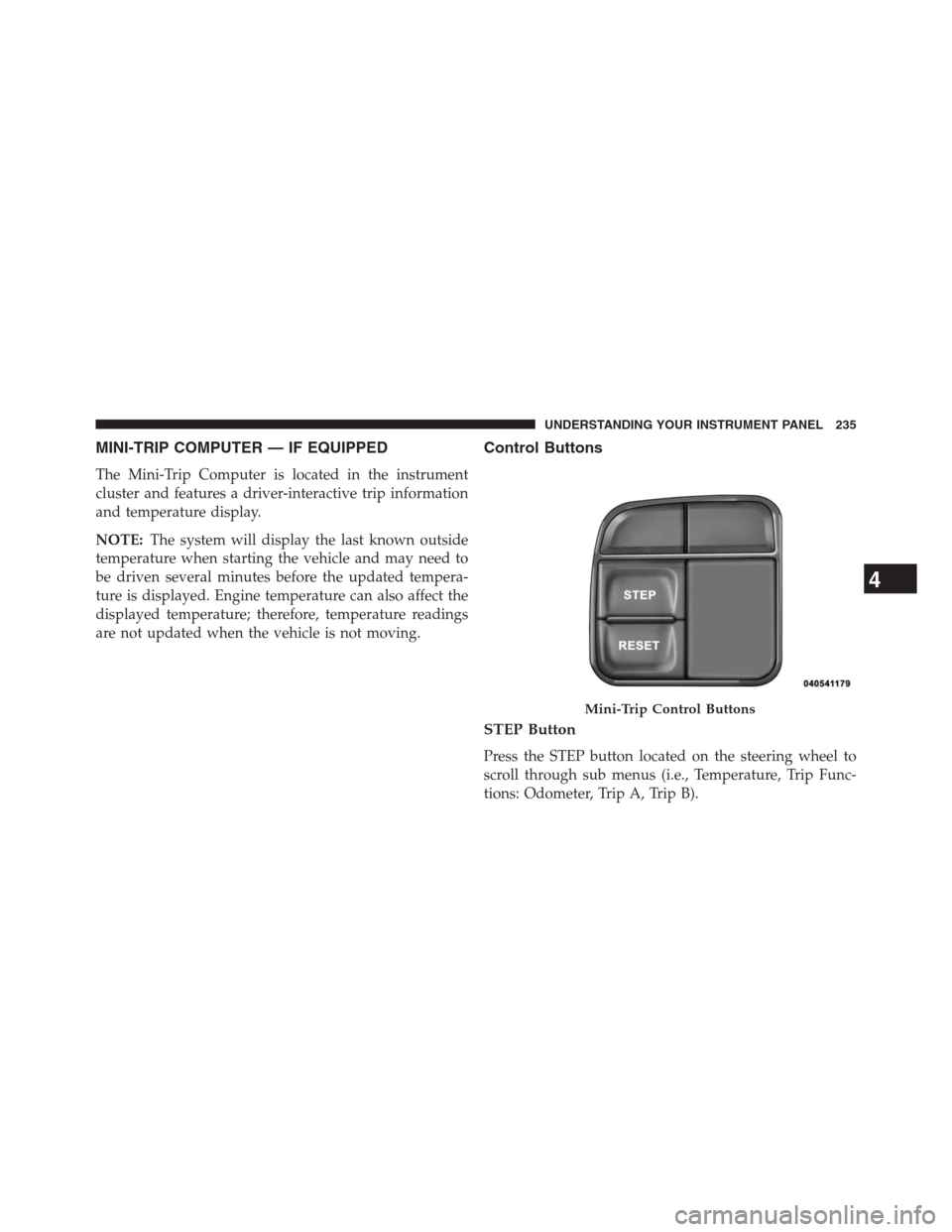 CHRYSLER 200 CONVERTIBLE 2013 1.G Owners Manual MINI-TRIP COMPUTER — IF EQUIPPED
The Mini-Trip Computer is located in the instrument
cluster and features a driver-interactive trip information
and temperature display.
NOTE:The system will display 