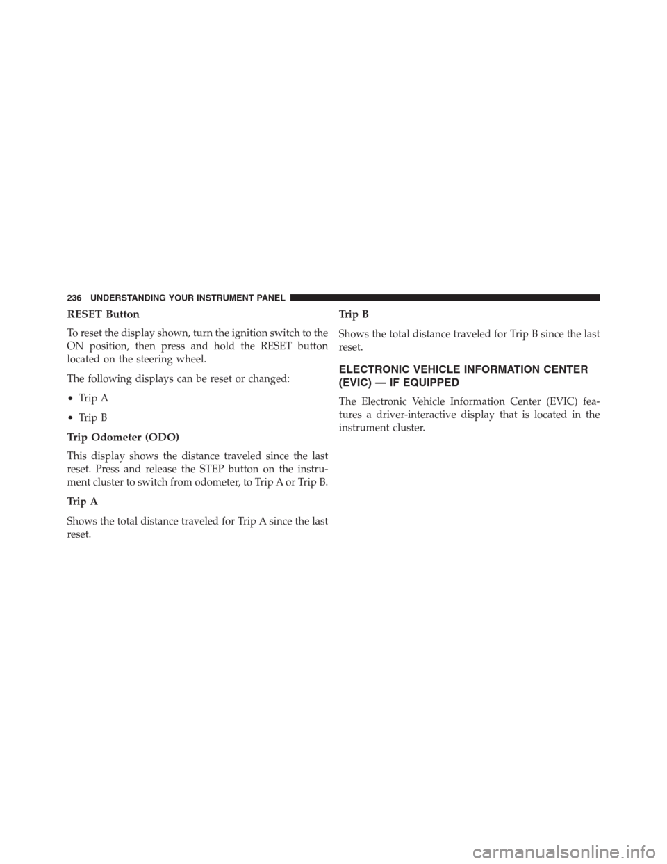 CHRYSLER 200 CONVERTIBLE 2013 1.G Owners Manual RESET Button
To reset the display shown, turn the ignition switch to the
ON position, then press and hold the RESET button
located on the steering wheel.
The following displays can be reset or changed
