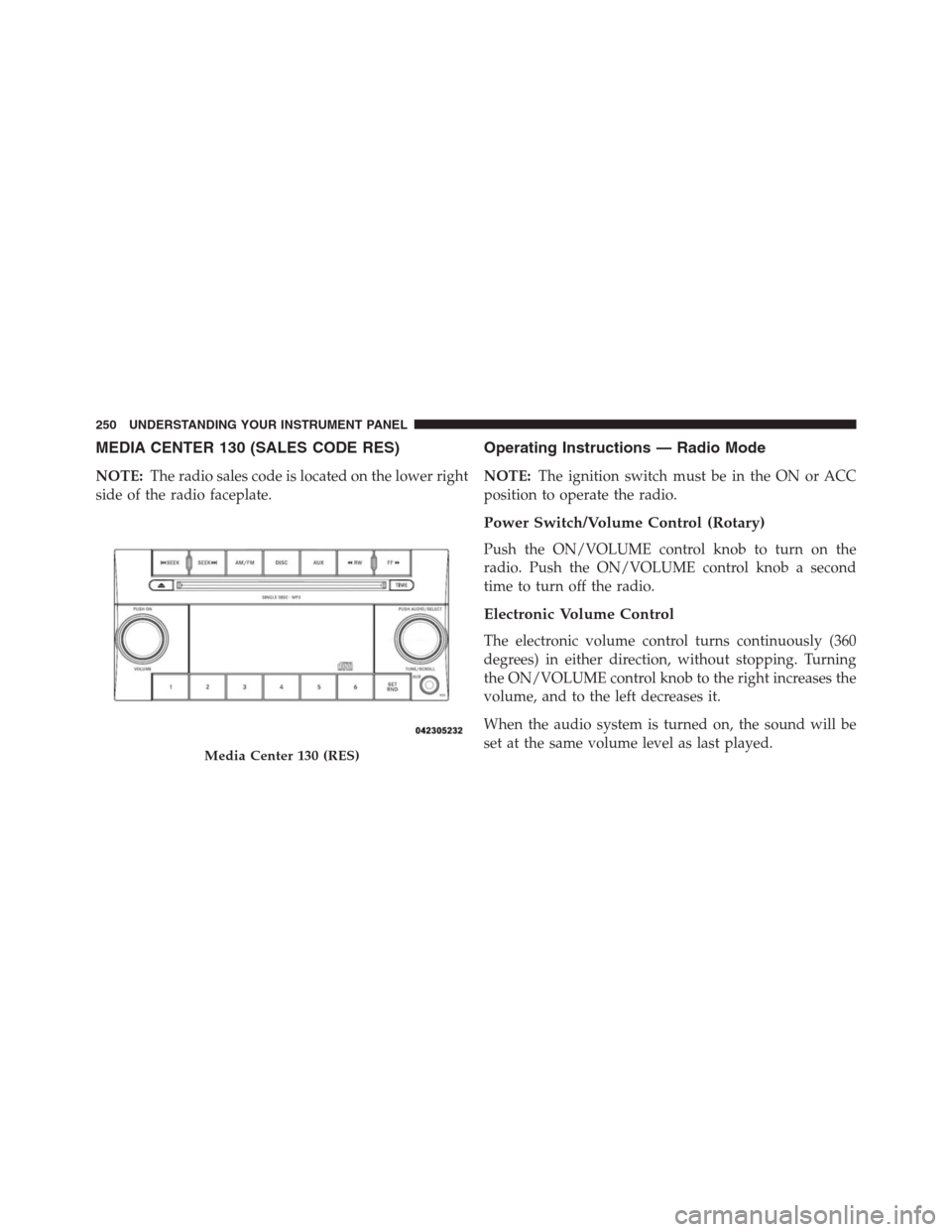 CHRYSLER 200 CONVERTIBLE 2013 1.G Owners Manual MEDIA CENTER 130 (SALES CODE RES)
NOTE:The radio sales code is located on the lower right
side of the radio faceplate.
Operating Instructions — Radio Mode
NOTE:The ignition switch must be in the ON 