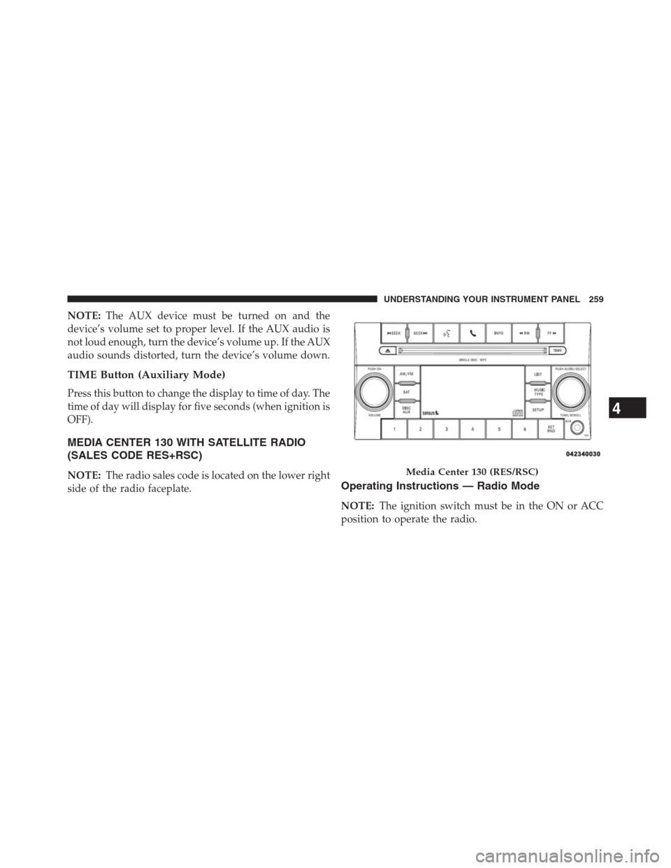 CHRYSLER 200 CONVERTIBLE 2013 1.G Owners Manual NOTE:The AUX device must be turned on and the
device’s volume set to proper level. If the AUX audio is
not loud enough, turn the device’s volume up. If the AUX
audio sounds distorted, turn the dev CHRYSLER 200 CONVERTIBLE 2013 1.G Owners Manual NOTE:The AUX device must be turned on and the
device’s volume set to proper level. If the AUX audio is
not loud enough, turn the device’s volume up. If the AUX
audio sounds distorted, turn the dev