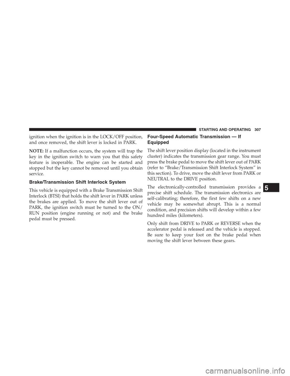 CHRYSLER 200 CONVERTIBLE 2013 1.G Owners Manual ignition when the ignition is in the LOCK/OFF position,
and once removed, the shift lever is locked in PARK.
NOTE:If a malfunction occurs, the system will trap the
key in the ignition switch to warn y