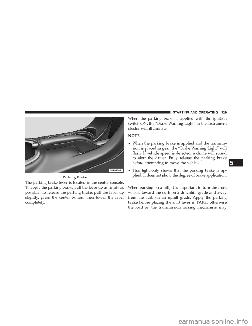 CHRYSLER 200 CONVERTIBLE 2013 1.G Owners Manual The parking brake lever is located in the center console.
To apply the parking brake, pull the lever up as firmly as
possible. To release the parking brake, pull the lever up
slightly, press the cente CHRYSLER 200 CONVERTIBLE 2013 1.G Owners Manual The parking brake lever is located in the center console.
To apply the parking brake, pull the lever up as firmly as
possible. To release the parking brake, pull the lever up
slightly, press the cente