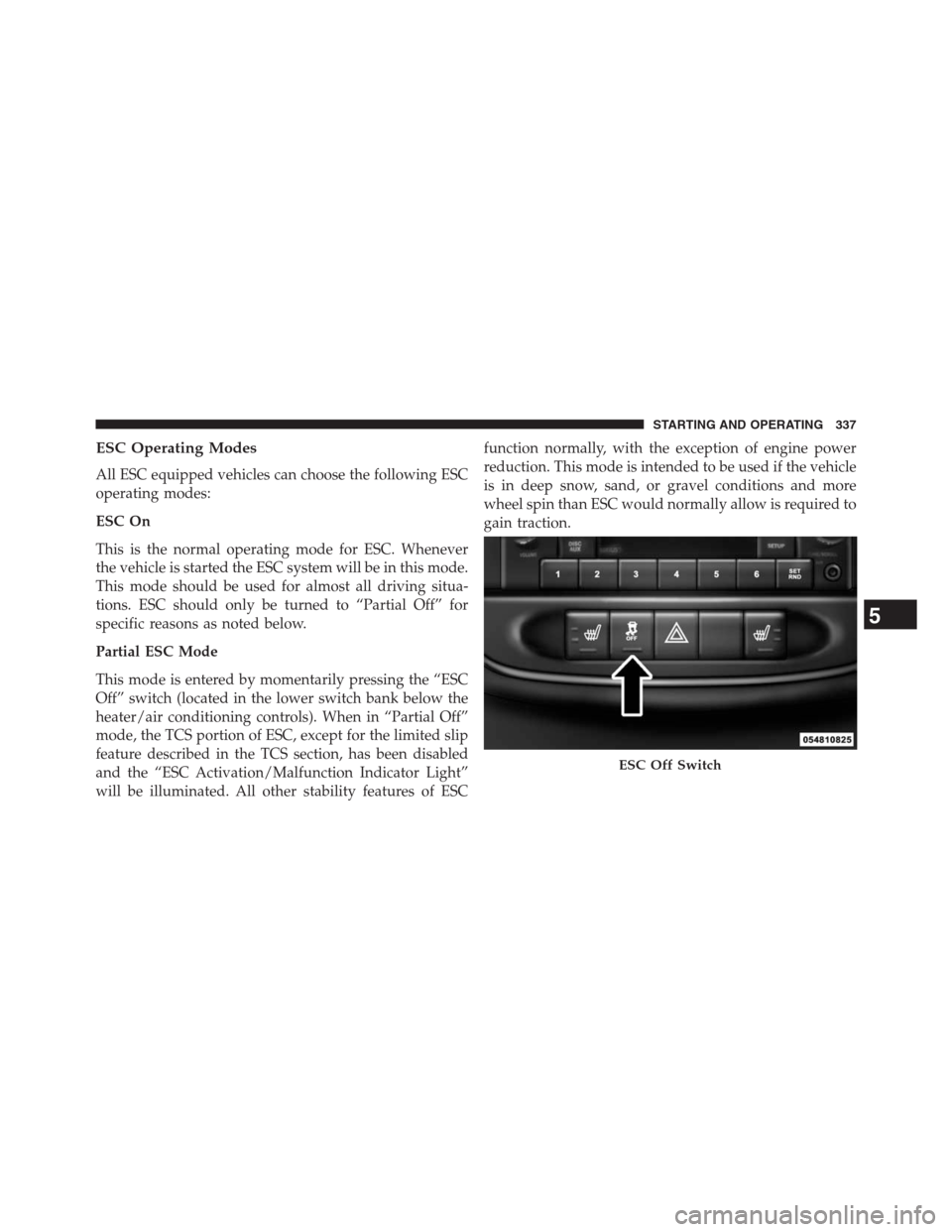 CHRYSLER 200 CONVERTIBLE 2013 1.G Owners Manual ESC Operating Modes
All ESC equipped vehicles can choose the following ESC
operating modes:
ESC On
This is the normal operating mode for ESC. Whenever
the vehicle is started the ESC system will be in CHRYSLER 200 CONVERTIBLE 2013 1.G Owners Manual ESC Operating Modes
All ESC equipped vehicles can choose the following ESC
operating modes:
ESC On
This is the normal operating mode for ESC. Whenever
the vehicle is started the ESC system will be in