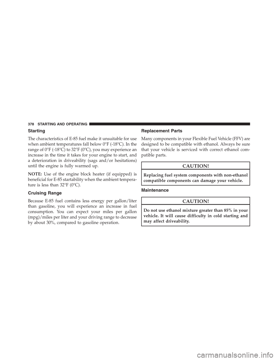 CHRYSLER 200 CONVERTIBLE 2013 1.G Owners Manual Starting
The characteristics of E-85 fuel make it unsuitable for use
when ambient temperatures fall below 0°F (-18°C). In the
range of 0°F (-18°C) to 32°F (0°C), you may experience an
increase i