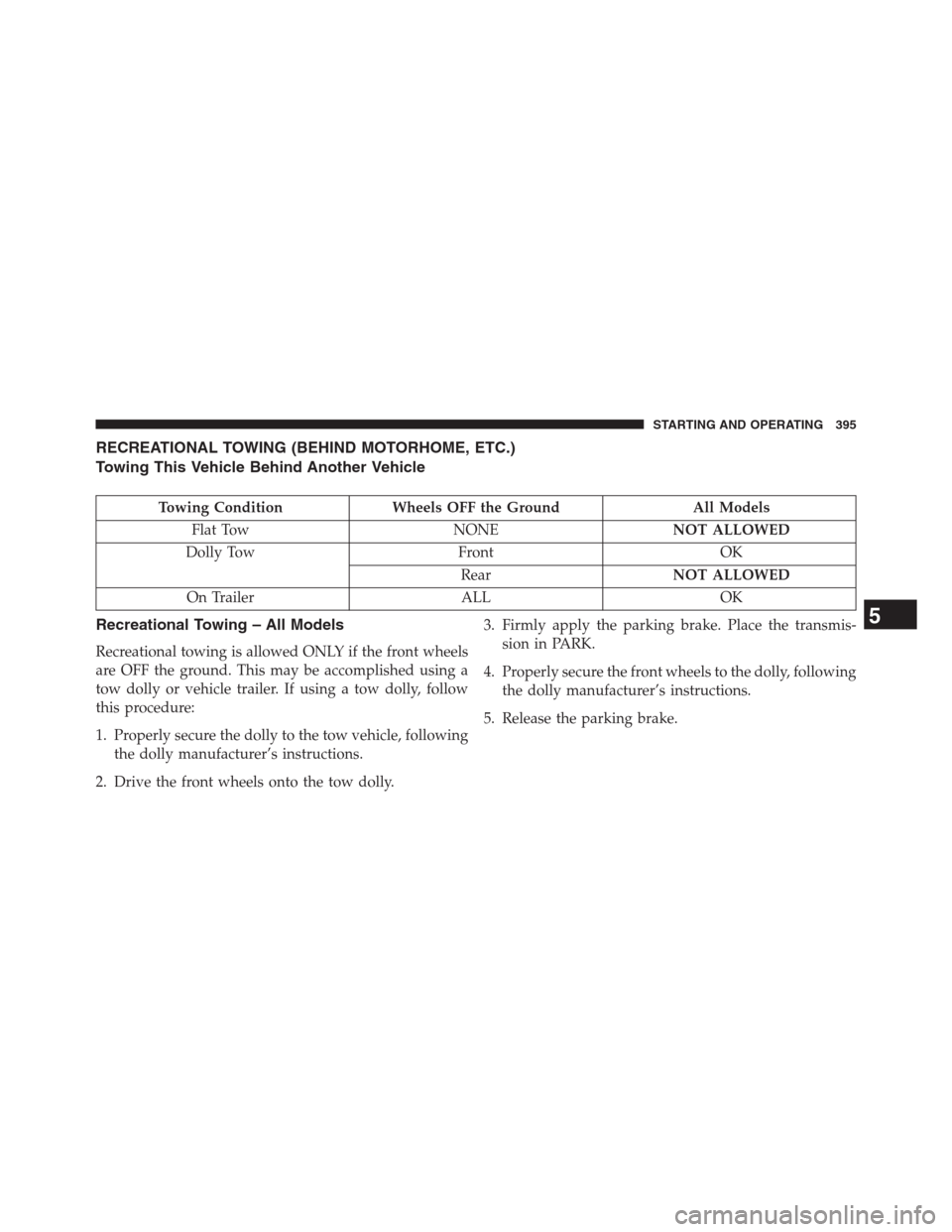 CHRYSLER 200 CONVERTIBLE 2013 1.G Owners Manual RECREATIONAL TOWING (BEHIND MOTORHOME, ETC.)
Towing This Vehicle Behind Another Vehicle
Towing Condition Wheels OFF the Ground All Models
Flat Tow NONENOT ALLOWED
Dolly Tow Front OK
RearNOT ALLOWED
On