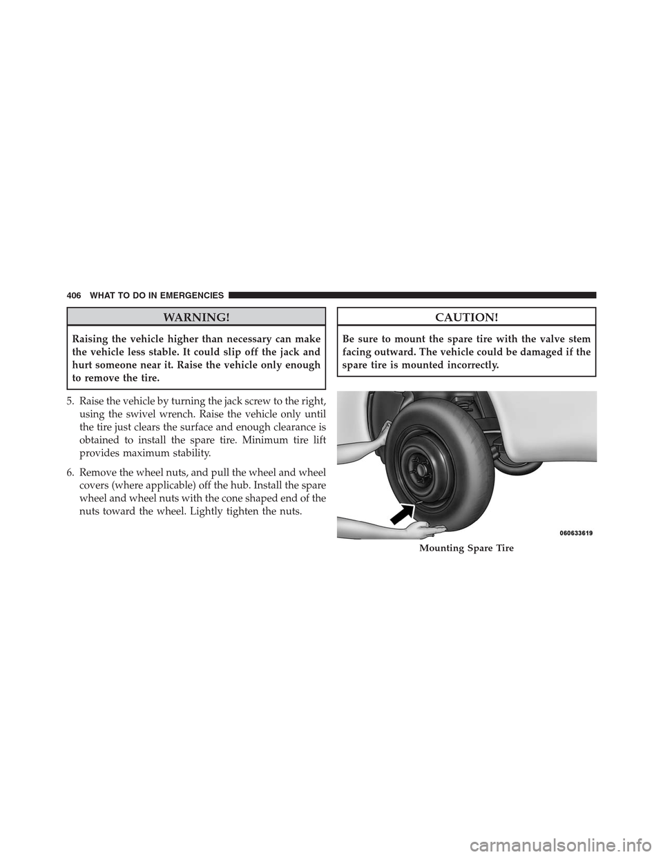 CHRYSLER 200 CONVERTIBLE 2013 1.G Owners Manual WARNING!
Raising the vehicle higher than necessary can make
the vehicle less stable. It could slip off the jack and
hurt someone near it. Raise the vehicle only enough
to remove the tire.
5. Raise the