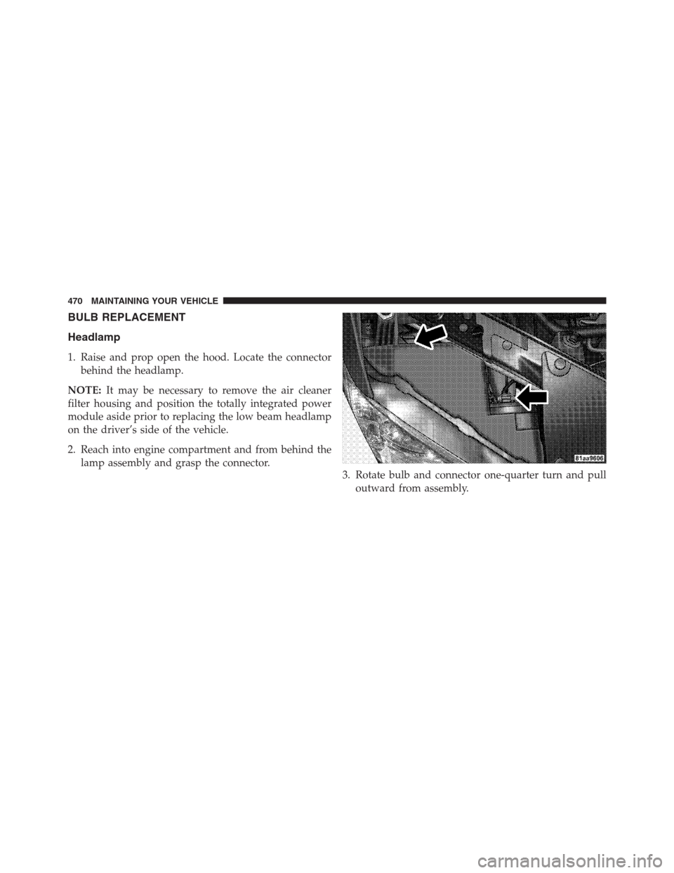 CHRYSLER 200 CONVERTIBLE 2013 1.G Owners Manual BULB REPLACEMENT
Headlamp
1. Raise and prop open the hood. Locate the connector
behind the headlamp.
NOTE:It may be necessary to remove the air cleaner
filter housing and position the totally integrat