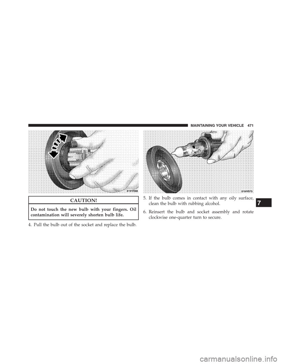 CHRYSLER 200 CONVERTIBLE 2013 1.G Owners Manual CAUTION!
Do not touch the new bulb with your fingers. Oil
contamination will severely shorten bulb life.
4. Pull the bulb out of the socket and replace the bulb.5. If the bulb comes in contact with an