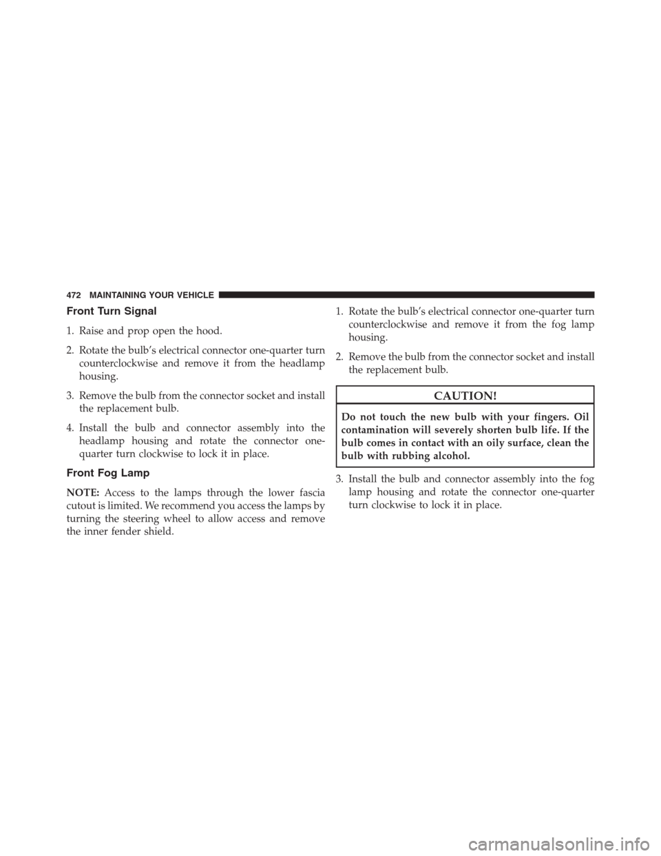 CHRYSLER 200 CONVERTIBLE 2013 1.G Owners Manual Front Turn Signal
1. Raise and prop open the hood.
2. Rotate the bulb’s electrical connector one-quarter turn
counterclockwise and remove it from the headlamp
housing.
3. Remove the bulb from the co