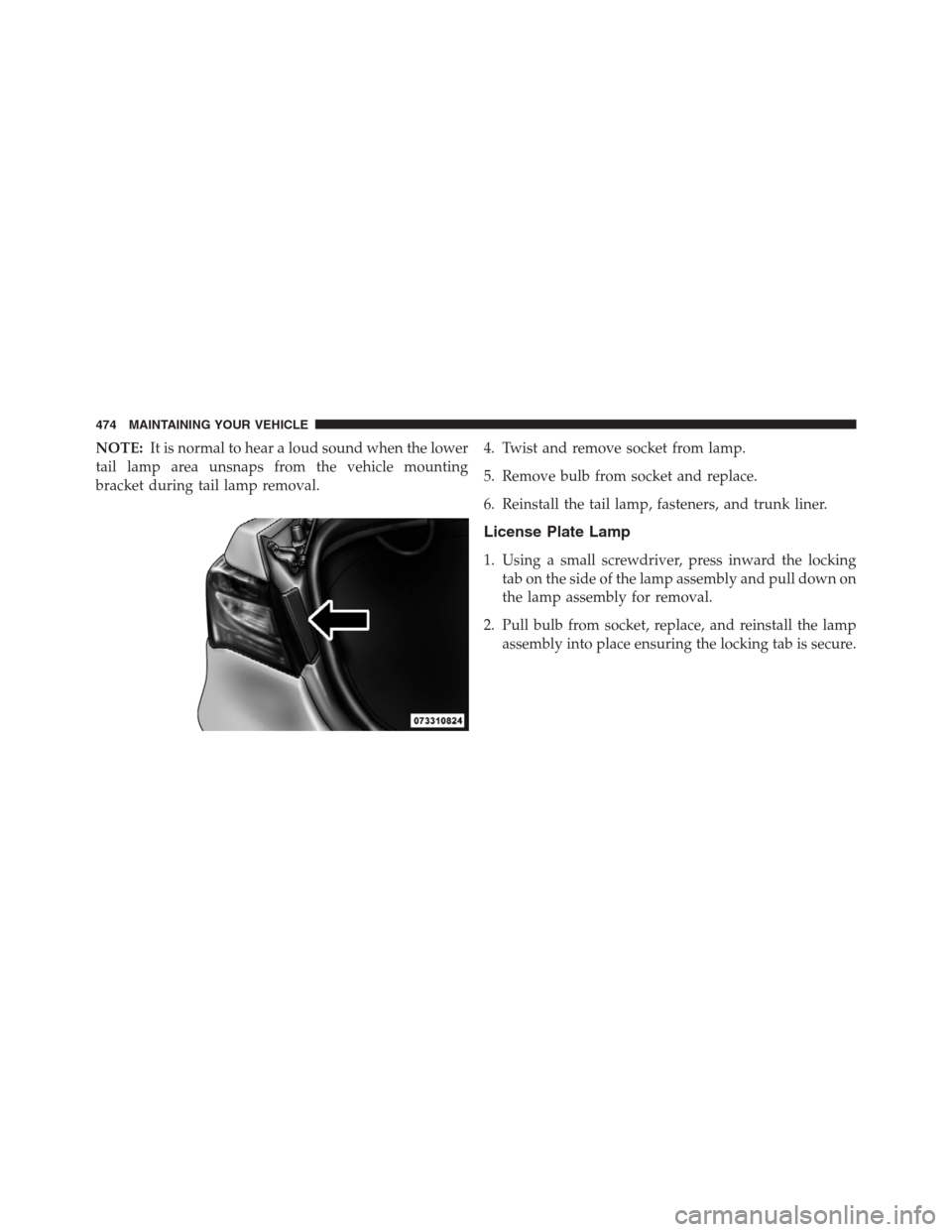 CHRYSLER 200 CONVERTIBLE 2013 1.G Owners Manual NOTE:It is normal to hear a loud sound when the lower
tail lamp area unsnaps from the vehicle mounting
bracket during tail lamp removal.4. Twist and remove socket from lamp.
5. Remove bulb from socket