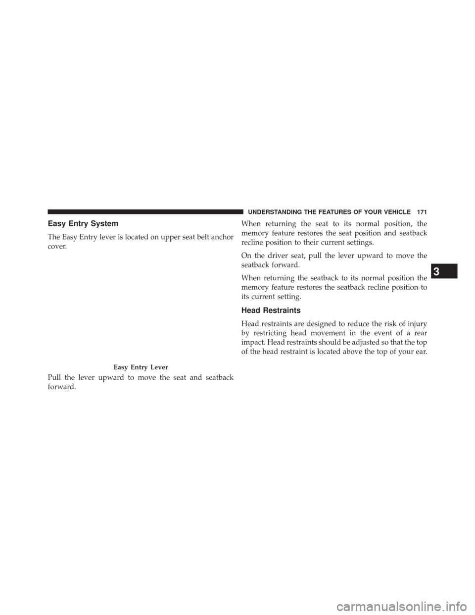 CHRYSLER 200 CONVERTIBLE 2014 1.G Owners Manual Easy Entry System
The Easy Entry lever is located on upper seat belt anchor
cover.
Pull the lever upward to move the seat and seatback
forward.When returning the seat to its normal position, the
memor