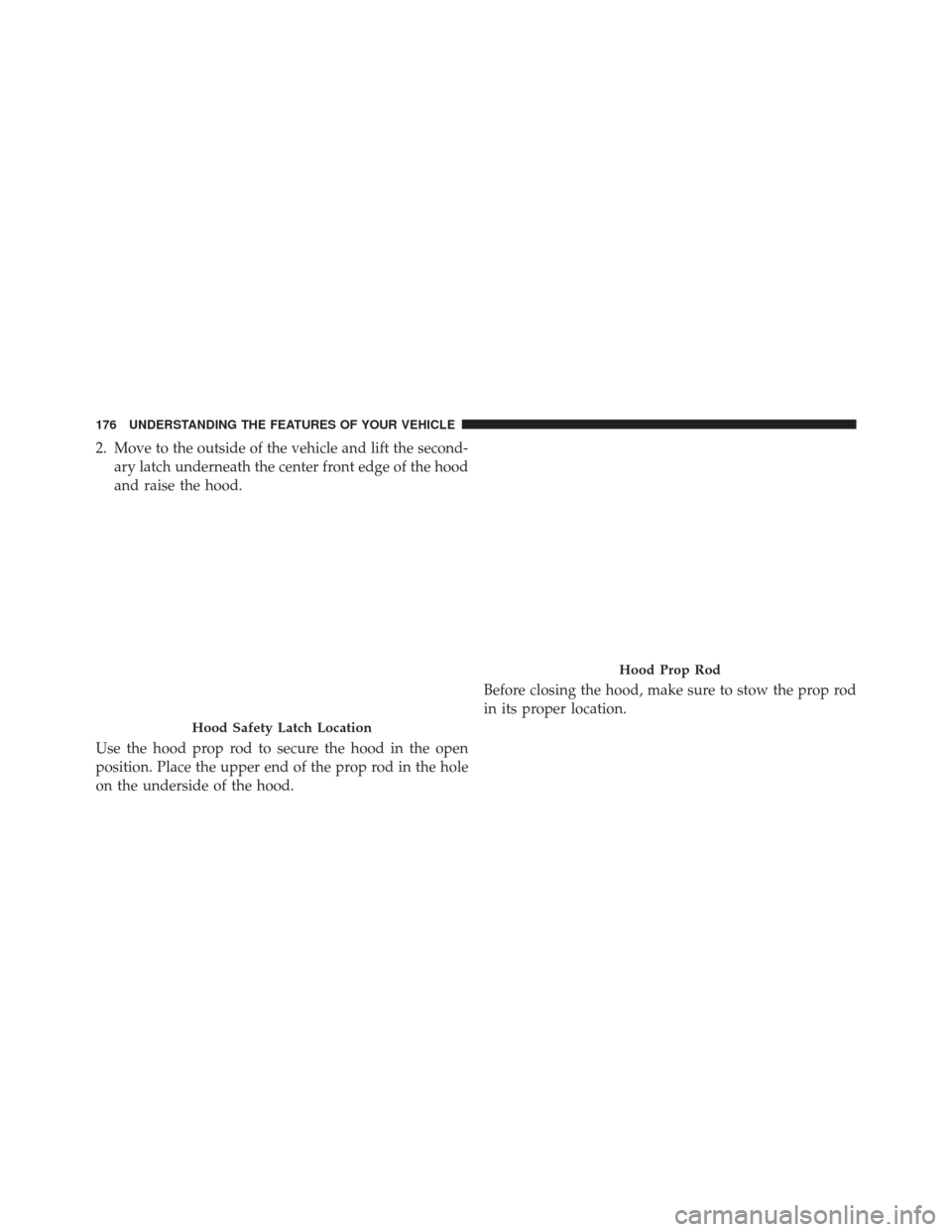 CHRYSLER 200 CONVERTIBLE 2014 1.G Owners Manual 2. Move to the outside of the vehicle and lift the second-ary latch underneath the center front edge of the hood
and raise the hood.
Use the hood prop rod to secure the hood in the open
position. Plac