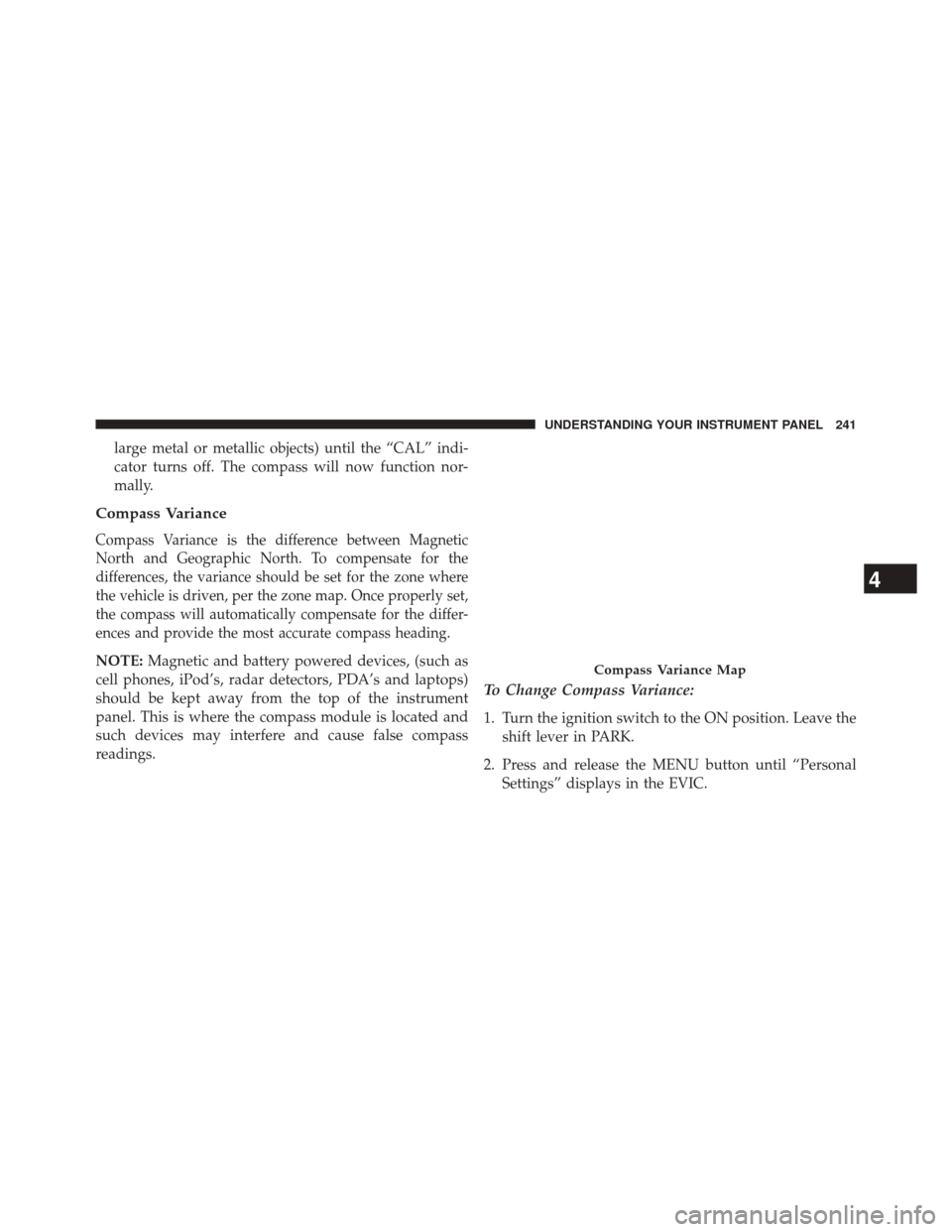 CHRYSLER 200 CONVERTIBLE 2014 1.G Owners Manual large metal or metallic objects) until the “CAL” indi-
cator turns off. The compass will now function nor-
mally.
Compass Variance
Compass Variance is the difference between Magnetic
North and Geo