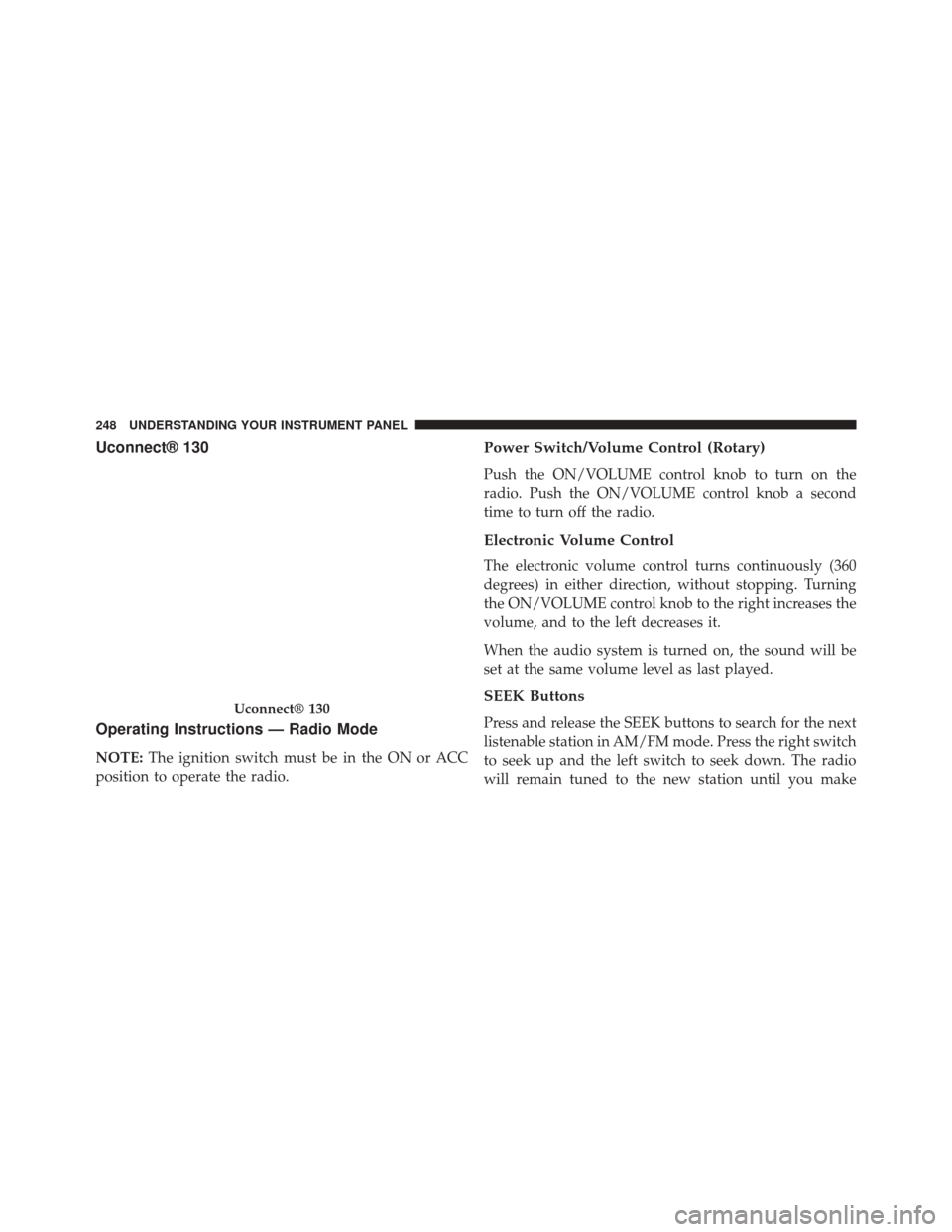 CHRYSLER 200 CONVERTIBLE 2014 1.G Owners Manual Uconnect® 130
Operating Instructions — Radio Mode
NOTE:The ignition switch must be in the ON or ACC
position to operate the radio.
Power Switch/Volume Control (Rotary)
Push the ON/VOLUME control kn