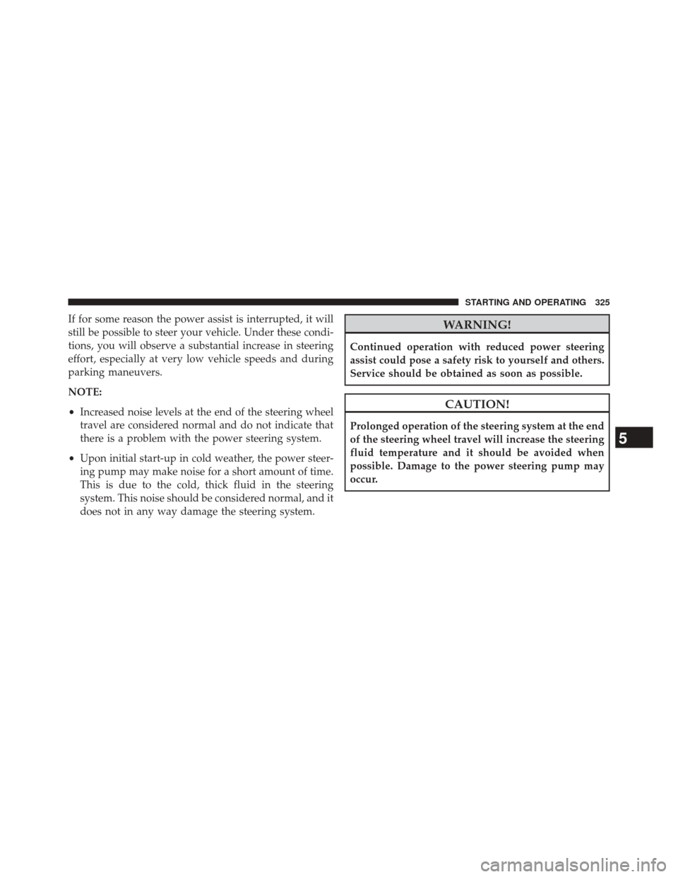 CHRYSLER 200 CONVERTIBLE 2014 1.G Owners Manual If for some reason the power assist is interrupted, it will
still be possible to steer your vehicle. Under these condi-
tions, you will observe a substantial increase in steering
effort, especially at