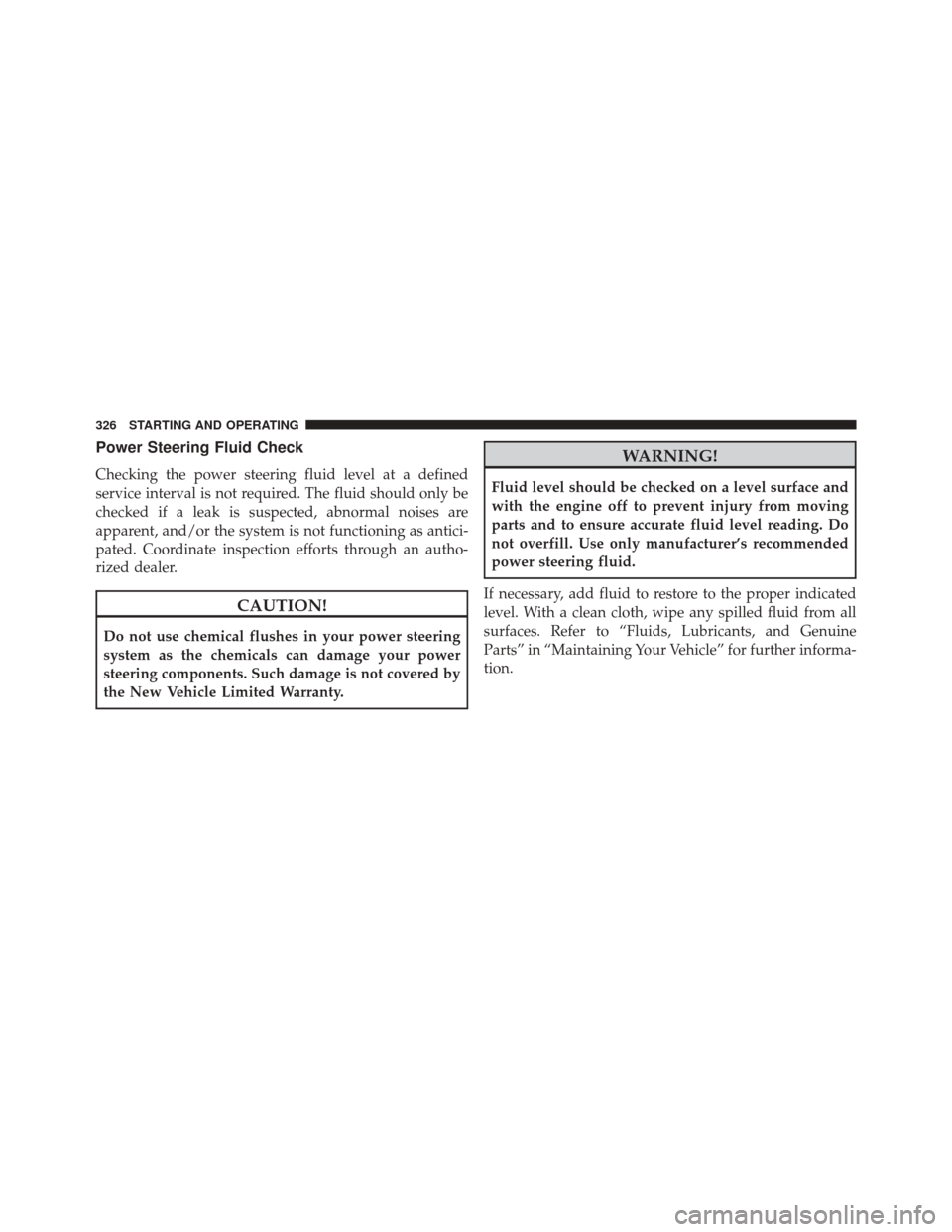 CHRYSLER 200 CONVERTIBLE 2014 1.G Owners Manual Power Steering Fluid Check
Checking the power steering fluid level at a defined
service interval is not required. The fluid should only be
checked if a leak is suspected, abnormal noises are
apparent,