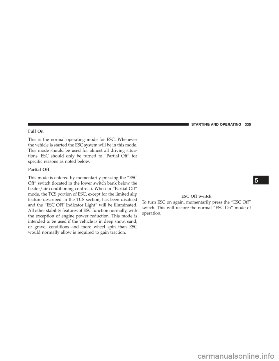 CHRYSLER 200 CONVERTIBLE 2014 1.G Owners Manual Full On
This is the normal operating mode for ESC. Whenever
the vehicle is started the ESC system will be in this mode.
This mode should be used for almost all driving situa-
tions. ESC should only be