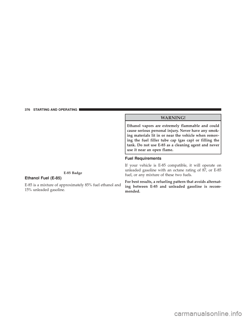 CHRYSLER 200 CONVERTIBLE 2014 1.G Owners Manual Ethanol Fuel (E-85)
E-85 is a mixture of approximately 85% fuel ethanol and
15% unleaded gasoline.
WARNING!
Ethanol vapors are extremely flammable and could
cause serious personal injury. Never have a