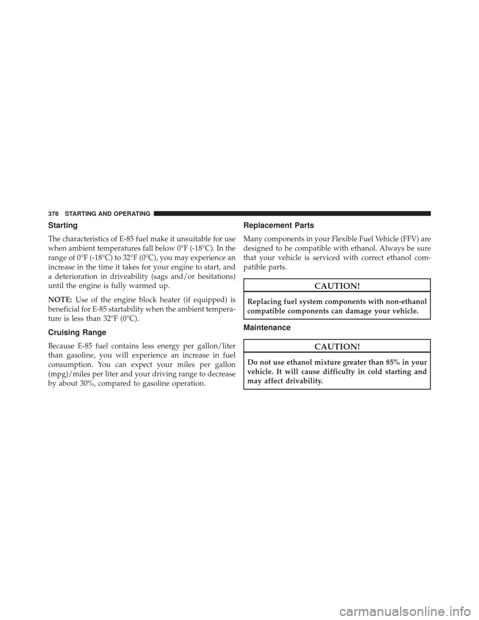 CHRYSLER 200 CONVERTIBLE 2014 1.G Owners Manual Starting
The characteristics of E-85 fuel make it unsuitable for use
when ambient temperatures fall below 0°F (-18°C). In the
range of 0°F (-18°C) to 32°F (0°C), you may experience an
increase i