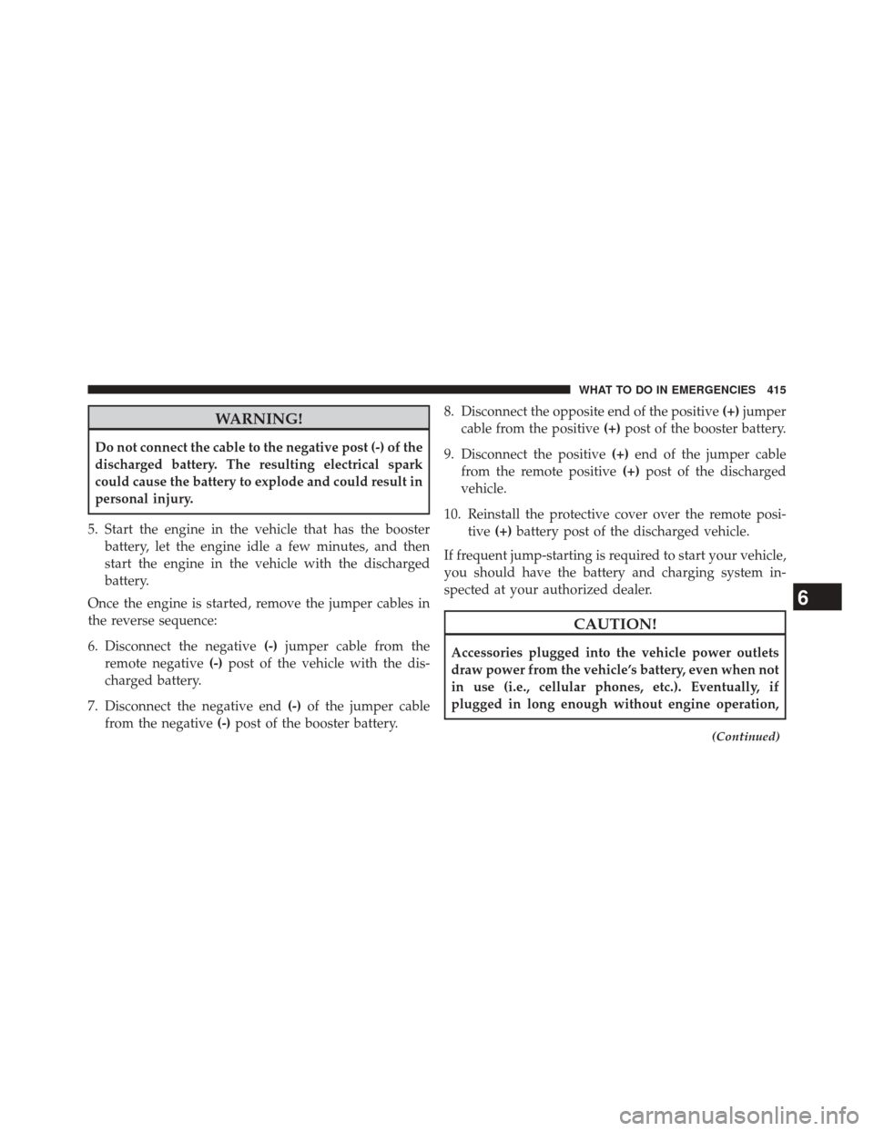 CHRYSLER 200 CONVERTIBLE 2014 1.G Owners Manual WARNING!
Do not connect the cable to the negative post (-) of the
discharged battery. The resulting electrical spark
could cause the battery to explode and could result in
personal injury.
5. Start th