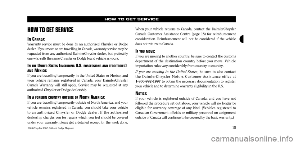 CHRYSLER 300 C 2005 1.G User Guide 2005 Chrysler 300C, 300 and Dodge Magnum15
HOW TO GET SERVICE
HOW TO GET SER
VICE
IN CANADA :
Warranty service must be done by an authorized Chrysler or Dodge dealer. If you move or are travelling in CHRYSLER 300 C 2005 1.G User Guide 2005 Chrysler 300C, 300 and Dodge Magnum15
HOW TO GET SERVICE
HOW TO GET SER
VICE
IN CANADA :
Warranty service must be done by an authorized Chrysler or Dodge dealer. If you move or are travelling in