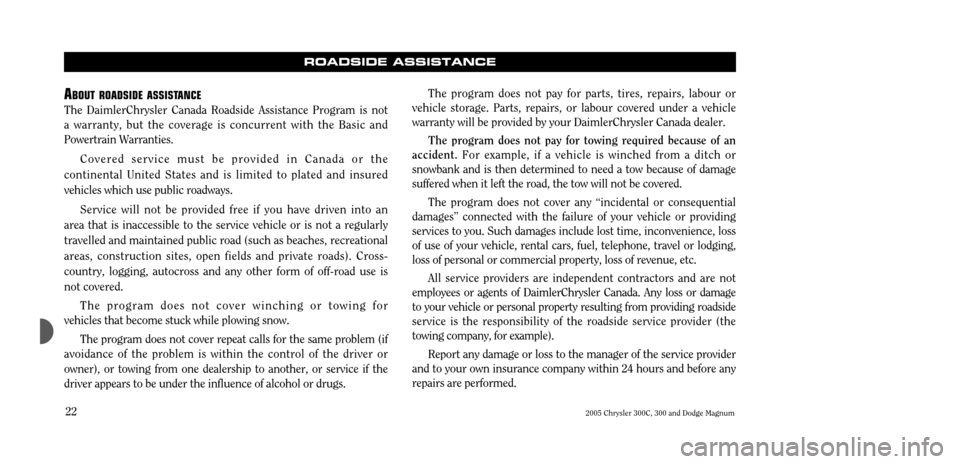 CHRYSLER 300 C 2005 1.G Owners Manual 2005 Chrysler 300C, 300 and Dodge Magnum
22
ROADSIDE ASSISTANCE
A
BOUT ROADSIDE ASSISTANCE
The DaimlerChrysler Canada Roadside Assistance Program is not a warranty, but the coverage is concurrent wit CHRYSLER 300 C 2005 1.G Owners Manual 2005 Chrysler 300C, 300 and Dodge Magnum
22
ROADSIDE ASSISTANCE
A
BOUT ROADSIDE ASSISTANCE
The DaimlerChrysler Canada Roadside Assistance Program is not a warranty, but the coverage is concurrent wit